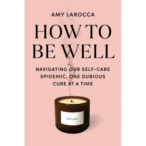 How to Be Well: Navigating Our Self-Care Epidemic, One Dubious Cure at a Time